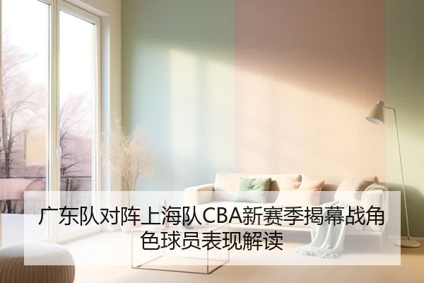 广东队对阵上海队CBA新赛季揭幕战角色球员表现解读 - 360app